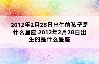 2012年2月28日出生的孩子是什么星座 2012年2月28日出生的是什么星座